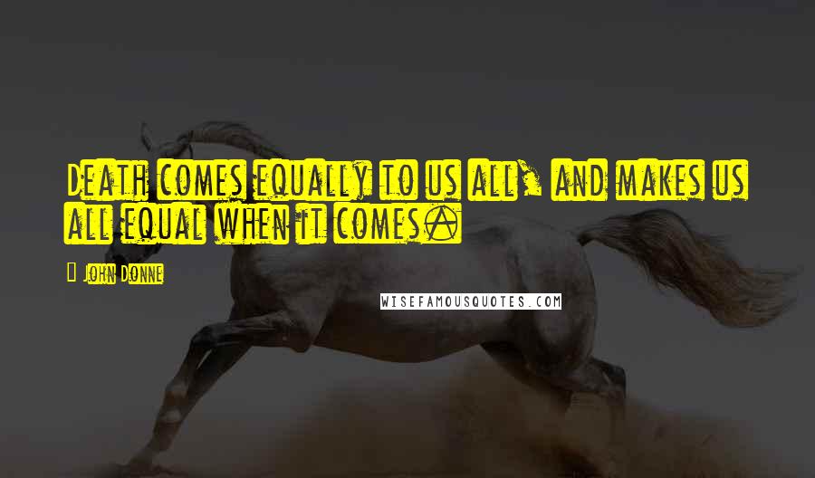 John Donne quotes: Death comes equally to us all, and makes us all equal when it comes.
