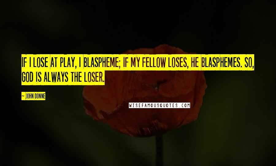 John Donne quotes: If I lose at play, I blaspheme; if my fellow loses, he blasphemes. So, God is always the loser.