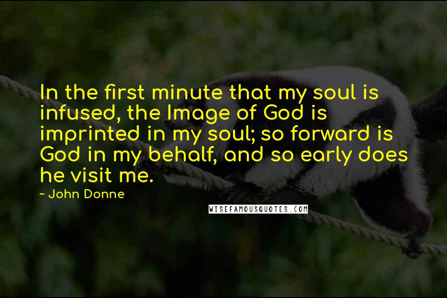 John Donne quotes: In the first minute that my soul is infused, the Image of God is imprinted in my soul; so forward is God in my behalf, and so early does he John Donne quotes: In the first minute that my soul is infused, the Image of God is imprinted in my soul; so forward is God in my behalf, and so early does he