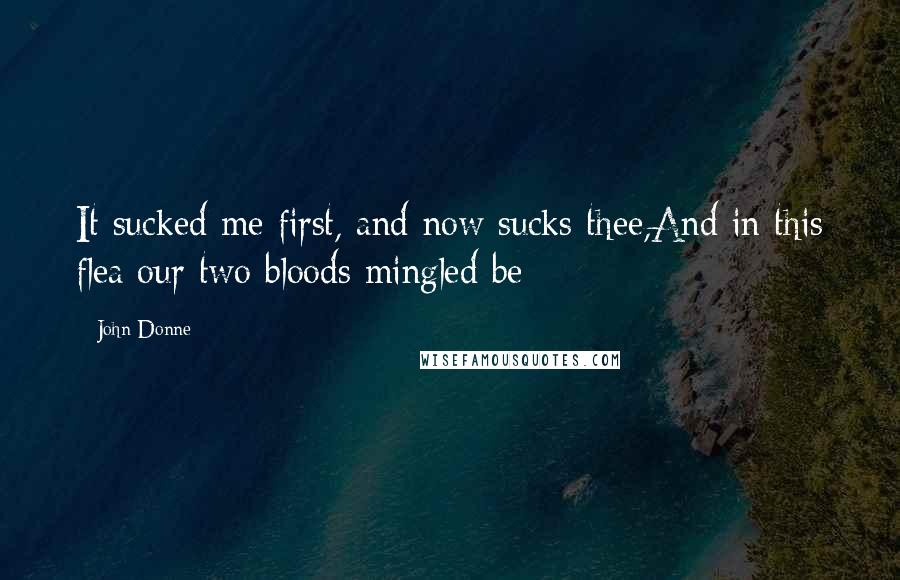 John Donne quotes: It sucked me first, and now sucks thee,And in this flea our two bloods mingled be; John Donne quotes: It sucked me first, and now sucks thee,And in this flea our two bloods mingled be;