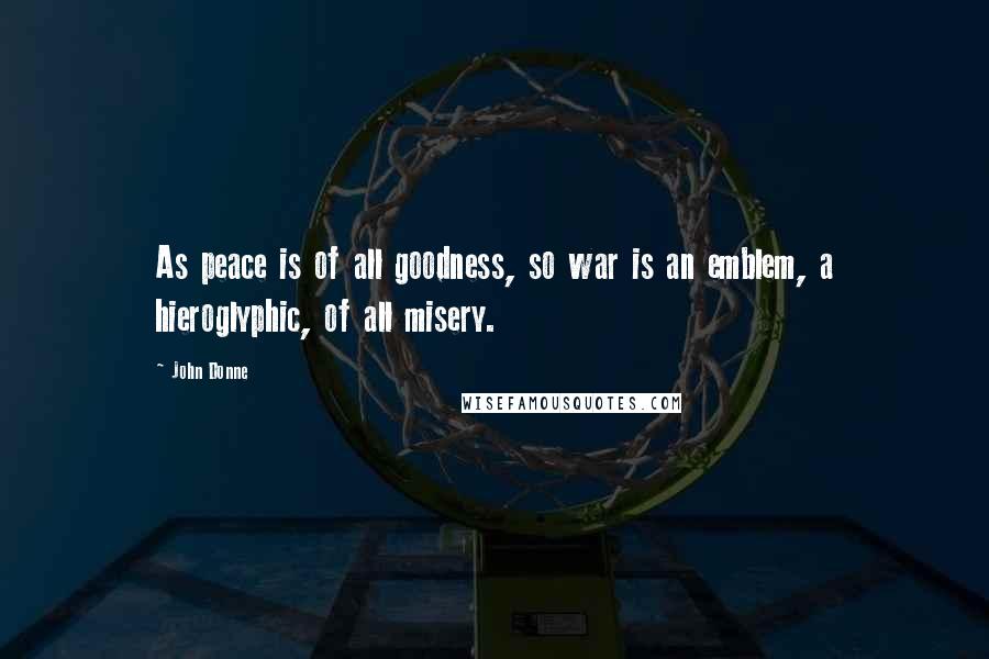 John Donne quotes: As peace is of all goodness, so war is an emblem, a hieroglyphic, of all misery. John Donne quotes: As peace is of all goodness, so war is an emblem, a hieroglyphic, of all misery.