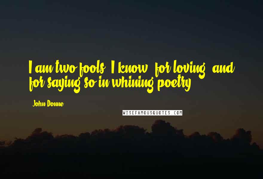 John Donne quotes: I am two fools, I know, for loving, and for saying so in whining poetry.