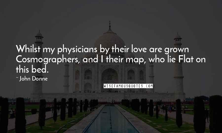 John Donne quotes: Whilst my physicians by their love are grown Cosmographers, and I their map, who lie Flat on this bed. John Donne quotes: Whilst my physicians by their love are grown Cosmographers, and I their map, who lie Flat on this bed.
