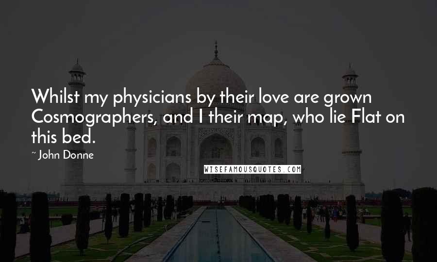 John Donne quotes: Whilst my physicians by their love are grown Cosmographers, and I their map, who lie Flat on this bed.