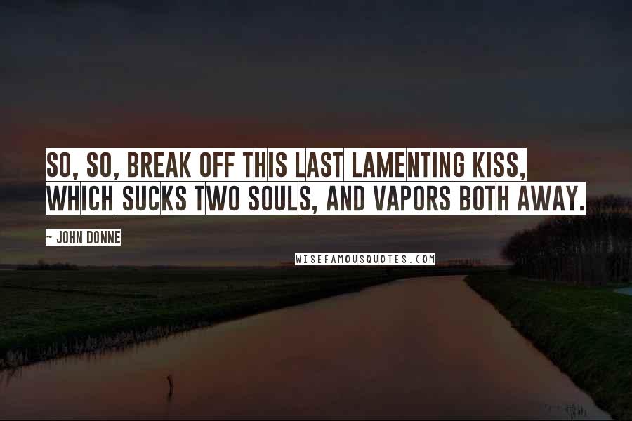 John Donne quotes: So, so, break off this last lamenting kiss, Which sucks two souls, and vapors both away.