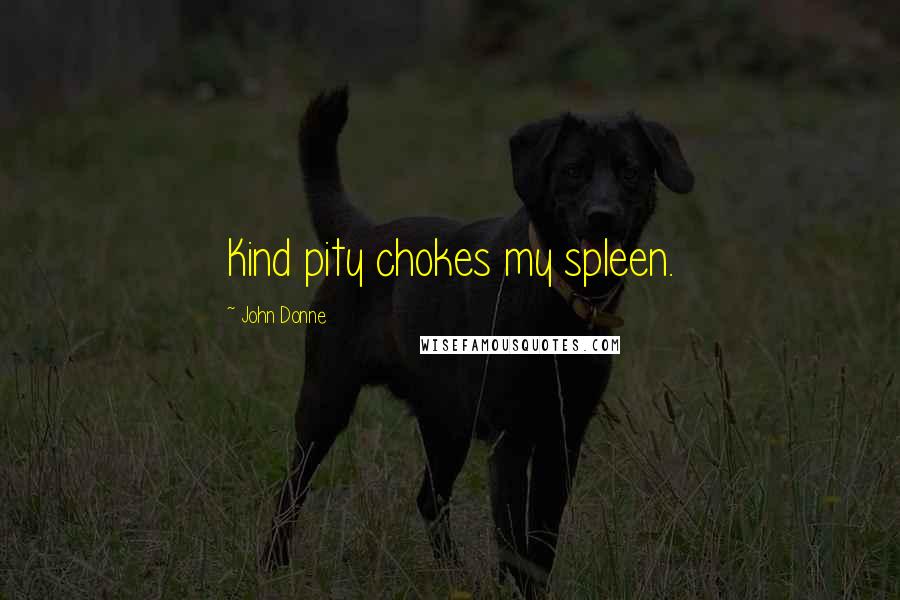 John Donne quotes: Kind pity chokes my spleen. John Donne quotes: Kind pity chokes my spleen.