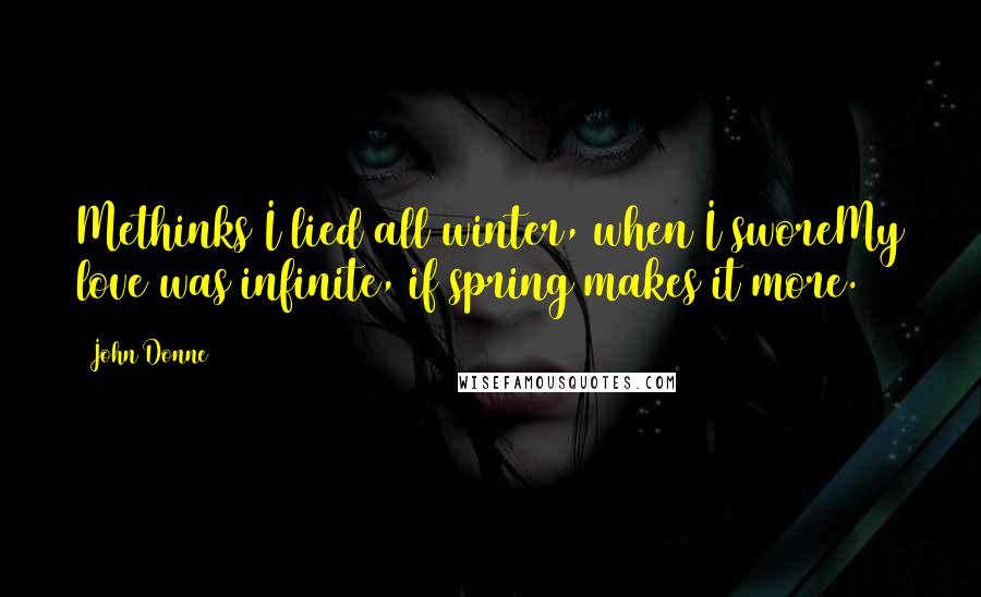 John Donne quotes: Methinks I lied all winter, when I sworeMy love was infinite, if spring makes it more. John Donne quotes: Methinks I lied all winter, when I sworeMy love was infinite, if spring makes it more.