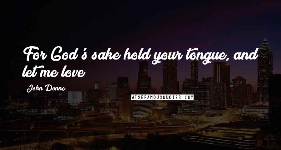 John Donne quotes: For God's sake hold your tongue, and let me love
