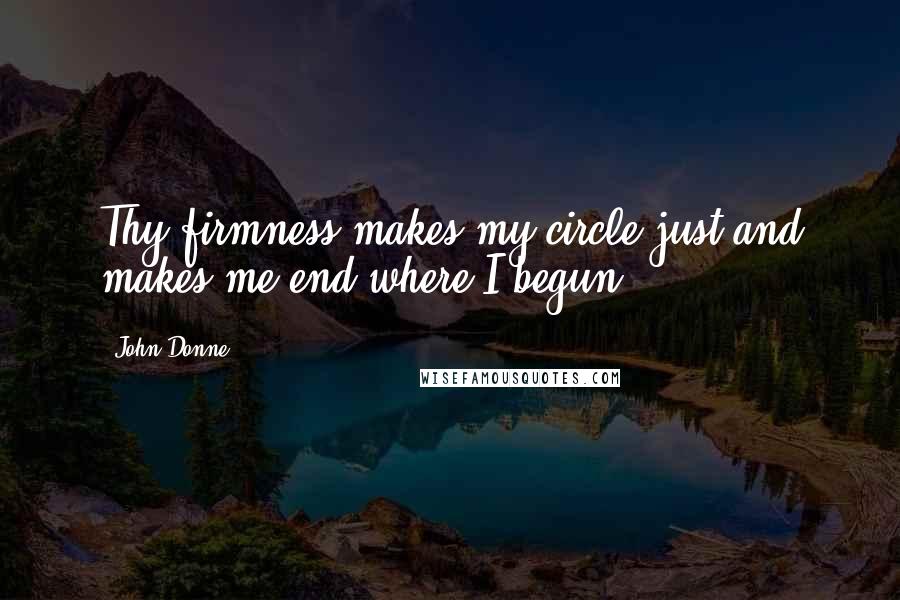 John Donne quotes: Thy firmness makes my circle just,and makes me end where I begun.