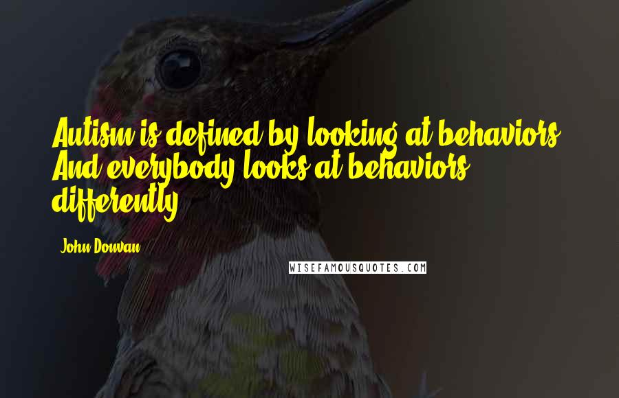 John Donvan quotes: Autism is defined by looking at behaviors. And everybody looks at behaviors differently.