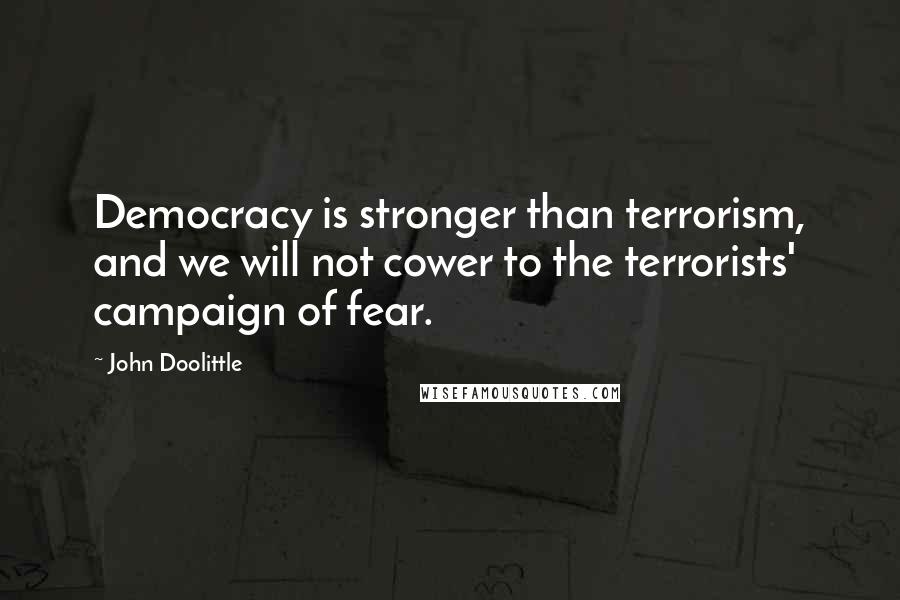 John Doolittle quotes: Democracy is stronger than terrorism, and we will not cower to the terrorists' campaign of fear.