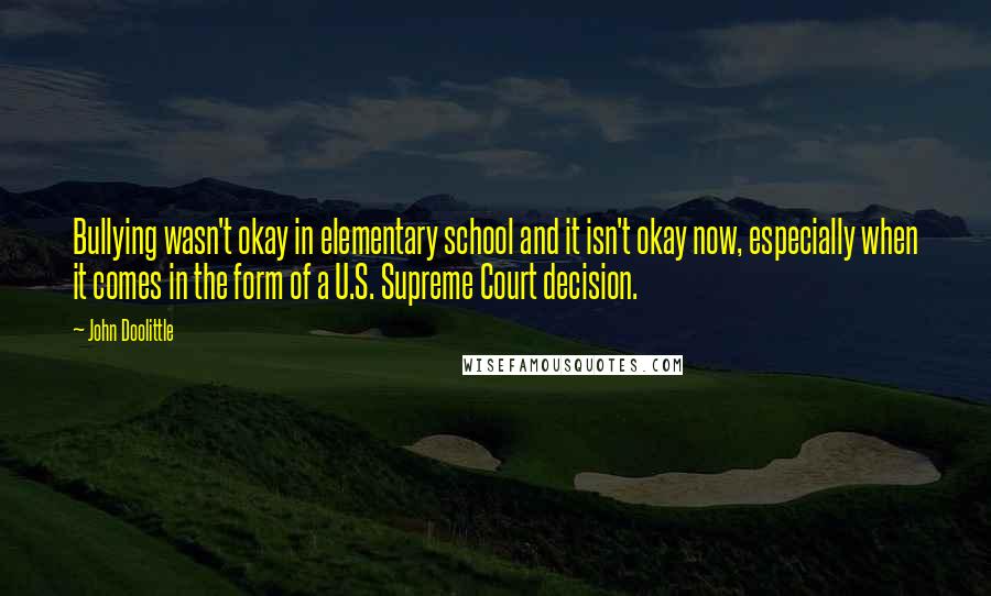 John Doolittle quotes: Bullying wasn't okay in elementary school and it isn't okay now, especially when it comes in the form of a U.S. Supreme Court decision.