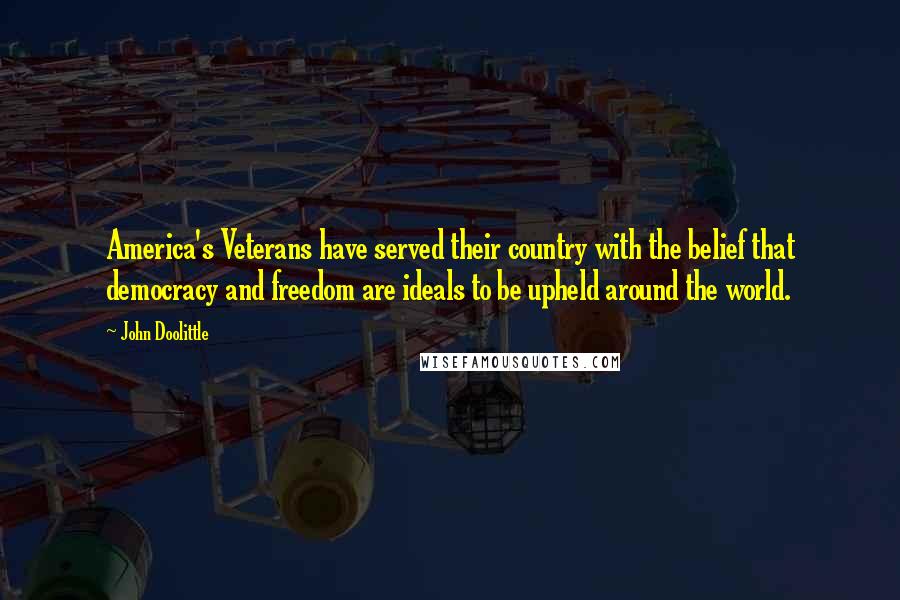 John Doolittle quotes: America's Veterans have served their country with the belief that democracy and freedom are ideals to be upheld around the world.