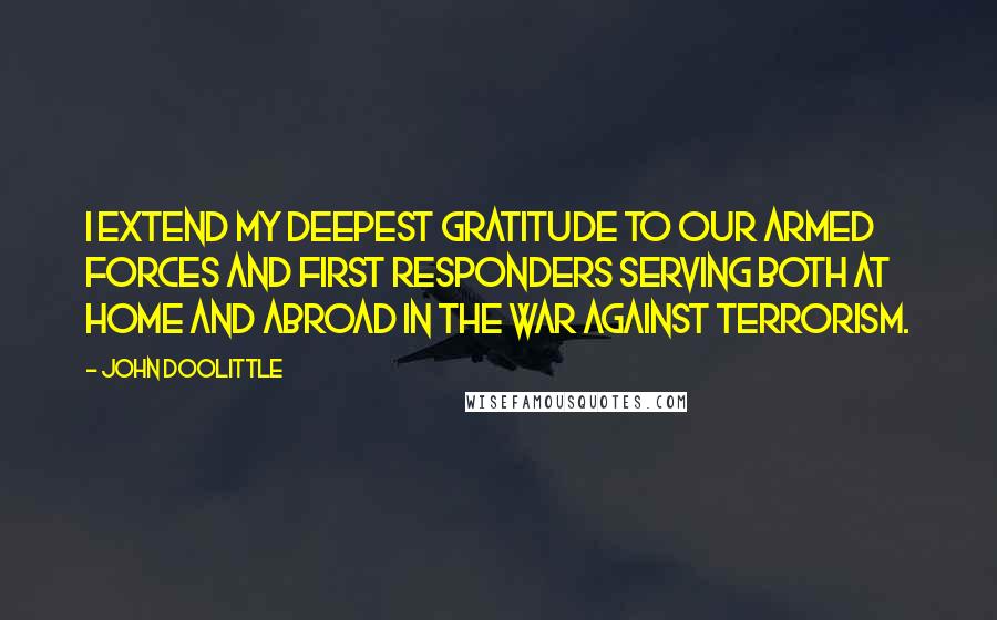 John Doolittle quotes: I extend my deepest gratitude to our Armed Forces and first responders serving both at home and abroad in the war against terrorism.