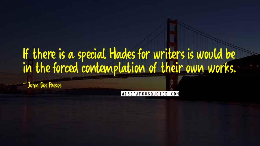 John Dos Passos quotes: If there is a special Hades for writers is would be in the forced contemplation of their own works.