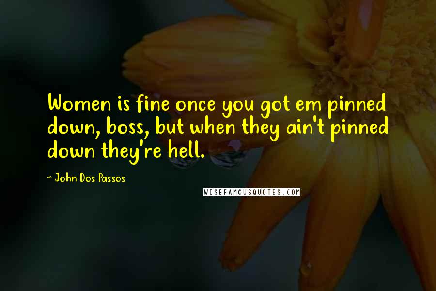 John Dos Passos quotes: Women is fine once you got em pinned down, boss, but when they ain't pinned down they're hell.