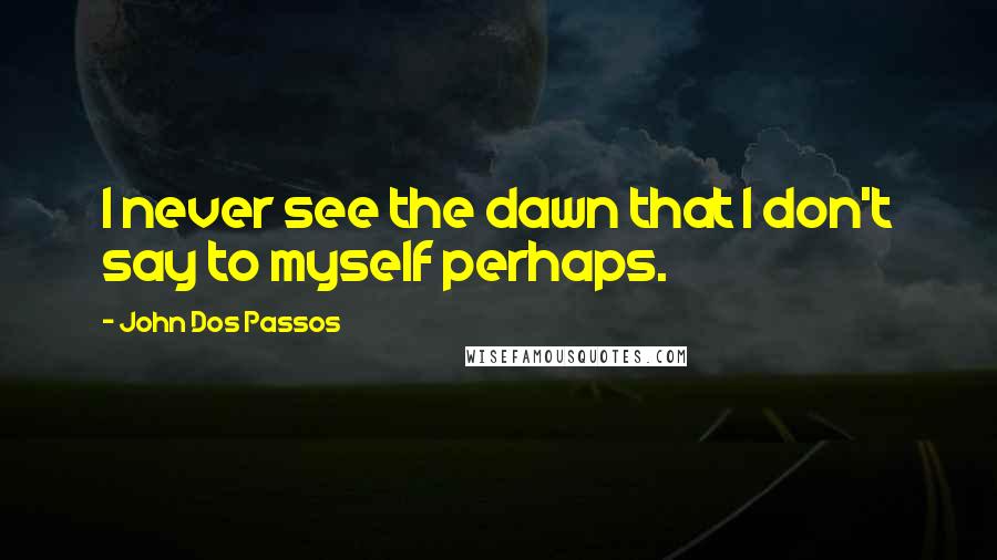 John Dos Passos quotes: I never see the dawn that I don't say to myself perhaps.