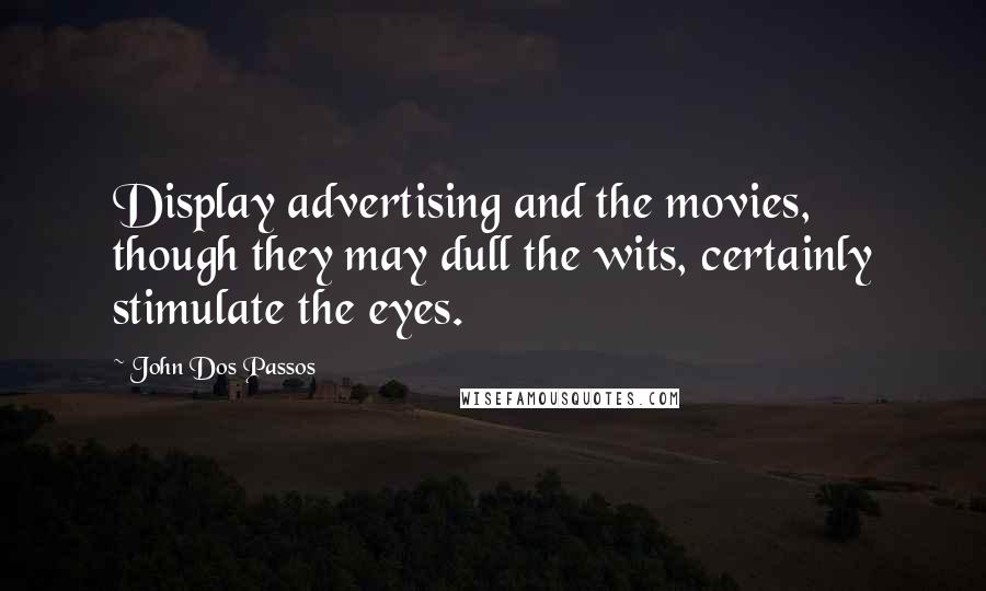 John Dos Passos quotes: Display advertising and the movies, though they may dull the wits, certainly stimulate the eyes.