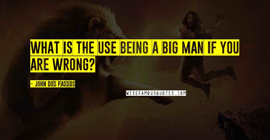 John Dos Passos quotes: What is the use being a big man if you are wrong?