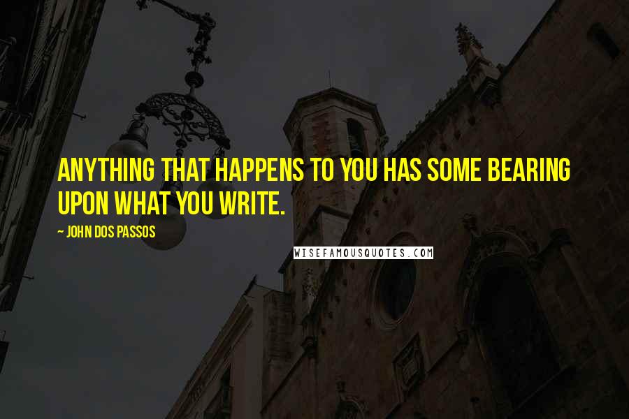 John Dos Passos quotes: Anything that happens to you has some bearing upon what you write.