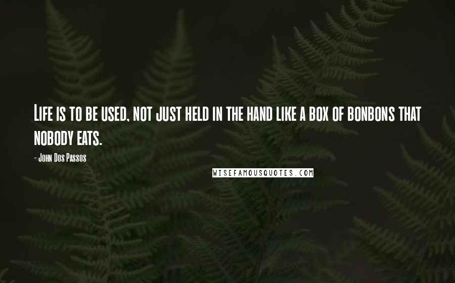 John Dos Passos quotes: Life is to be used, not just held in the hand like a box of bonbons that nobody eats.