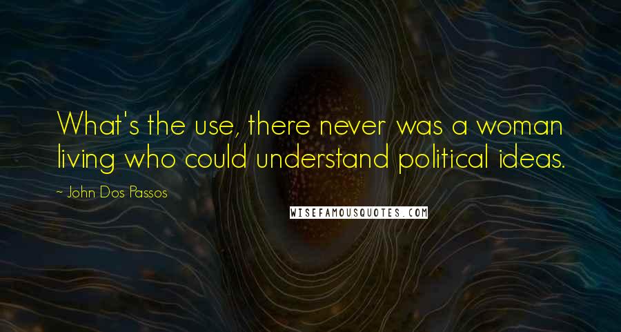 John Dos Passos quotes: What's the use, there never was a woman living who could understand political ideas.