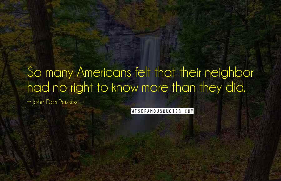 John Dos Passos quotes: So many Americans felt that their neighbor had no right to know more than they did.