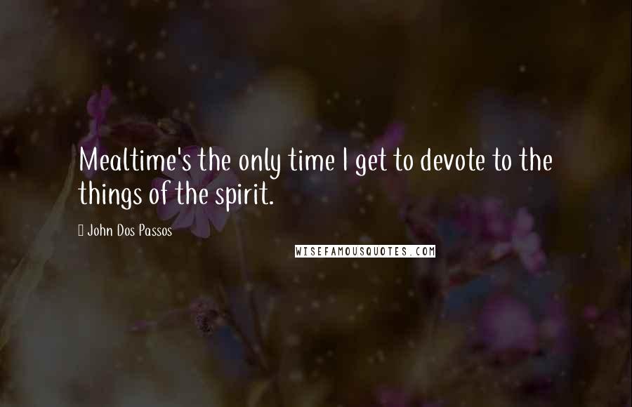 John Dos Passos quotes: Mealtime's the only time I get to devote to the things of the spirit.