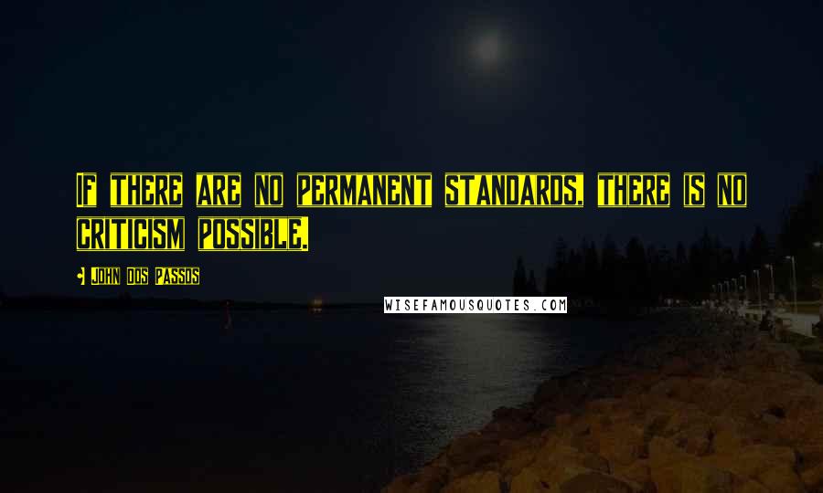 John Dos Passos quotes: If there are no permanent standards, there is no criticism possible.