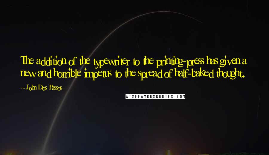 John Dos Passos quotes: The addition of the typewriter to the printing-press has given a new and horrible impetus to the spread of half-baked thought.