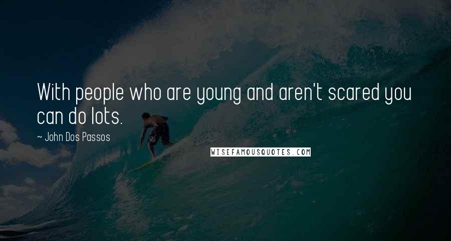 John Dos Passos quotes: With people who are young and aren't scared you can do lots.