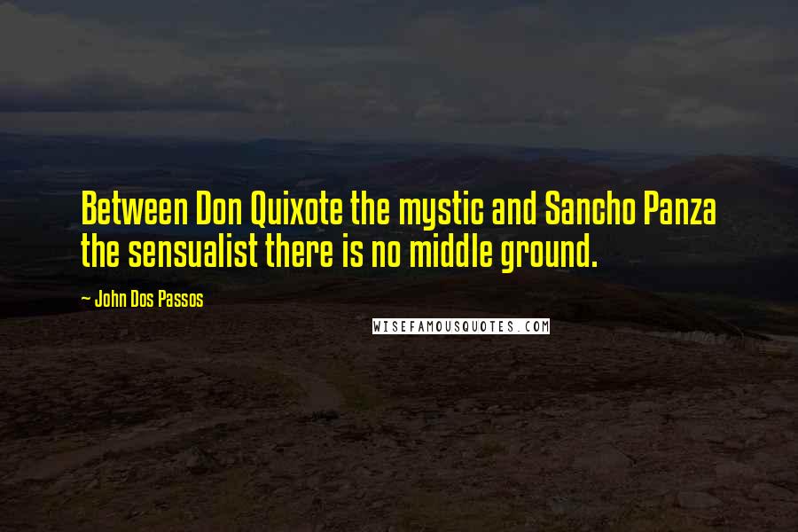 John Dos Passos quotes: Between Don Quixote the mystic and Sancho Panza the sensualist there is no middle ground.