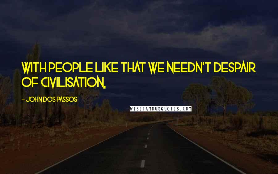 John Dos Passos quotes: With people like that we needn't despair of civilisation,