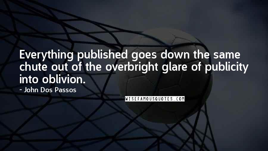John Dos Passos quotes: Everything published goes down the same chute out of the overbright glare of publicity into oblivion.