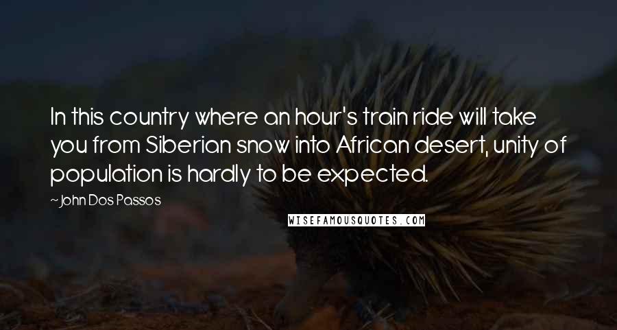 John Dos Passos quotes: In this country where an hour's train ride will take you from Siberian snow into African desert, unity of population is hardly to be expected.
