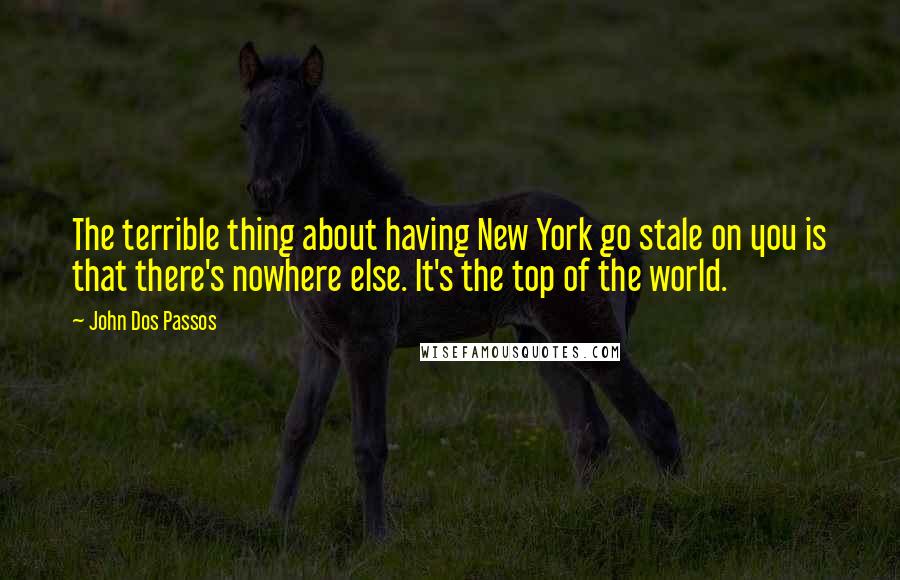 John Dos Passos quotes: The terrible thing about having New York go stale on you is that there's nowhere else. It's the top of the world.