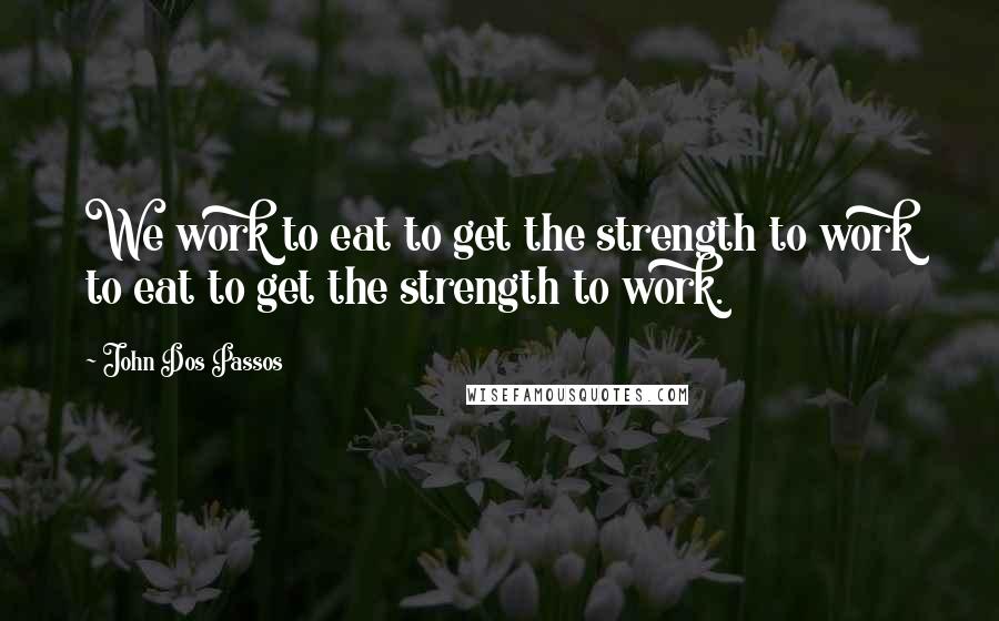 John Dos Passos quotes: We work to eat to get the strength to work to eat to get the strength to work.