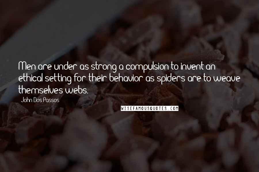 John Dos Passos quotes: Men are under as strong a compulsion to invent an ethical setting for their behavior as spiders are to weave themselves webs.