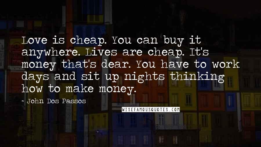 John Dos Passos quotes: Love is cheap. You can buy it anywhere. Lives are cheap. It's money that's dear. You have to work days and sit up nights thinking how to make money.
