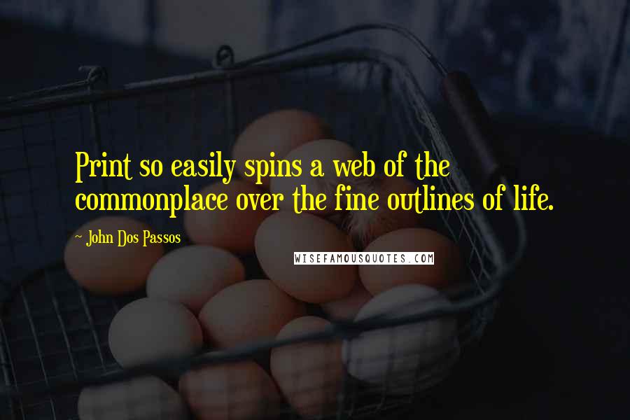 John Dos Passos quotes: Print so easily spins a web of the commonplace over the fine outlines of life.