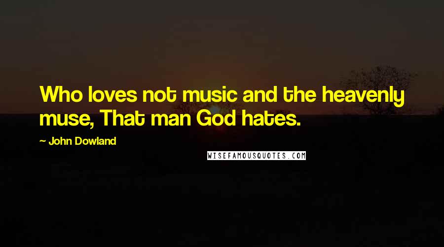 John Dowland quotes: Who loves not music and the heavenly muse, That man God hates.