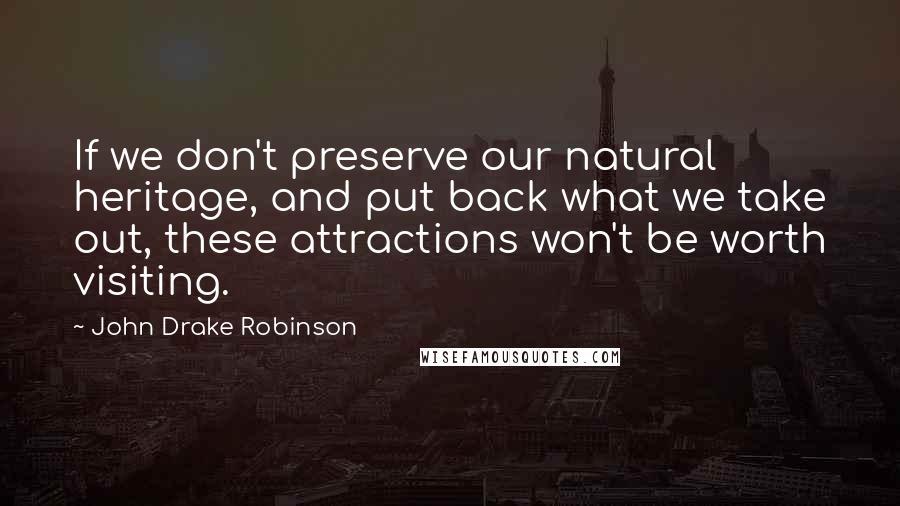 John Drake Robinson quotes: If we don't preserve our natural heritage, and put back what we take out, these attractions won't be worth visiting.