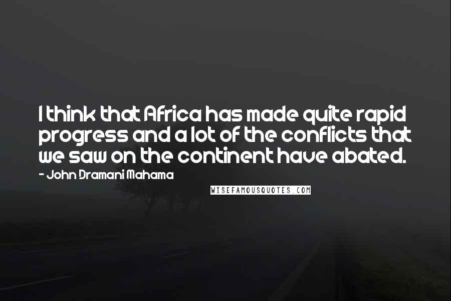 John Dramani Mahama quotes: I think that Africa has made quite rapid progress and a lot of the conflicts that we saw on the continent have abated.