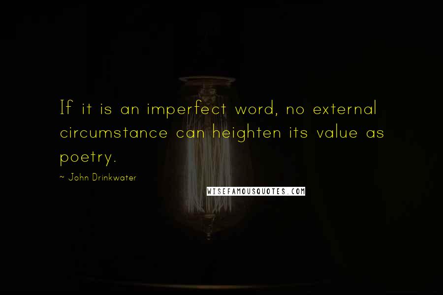 John Drinkwater quotes: If it is an imperfect word, no external circumstance can heighten its value as poetry.