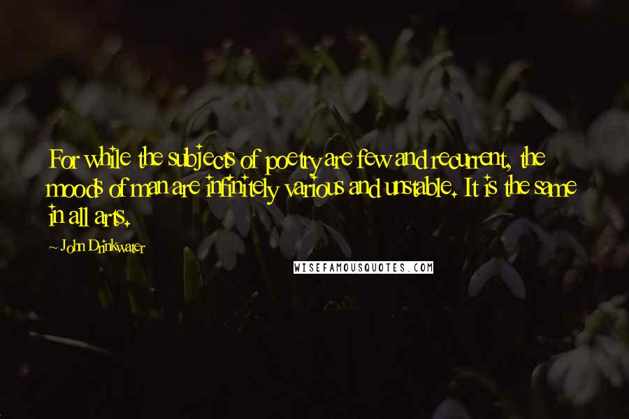 John Drinkwater quotes: For while the subjects of poetry are few and recurrent, the moods of man are infinitely various and unstable. It is the same in all arts.