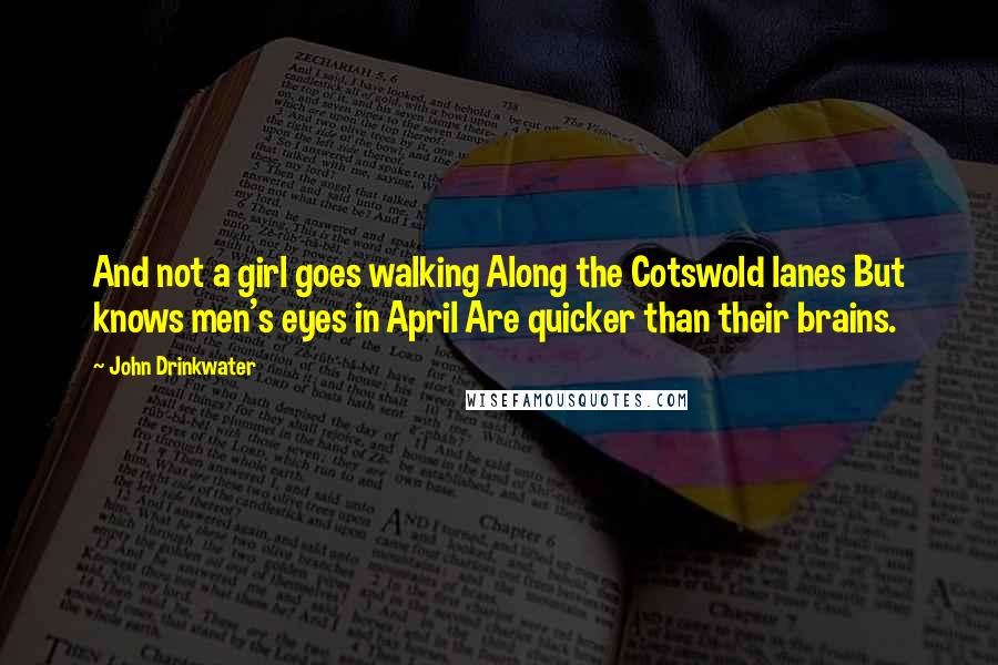 John Drinkwater quotes: And not a girl goes walking Along the Cotswold lanes But knows men's eyes in April Are quicker than their brains.