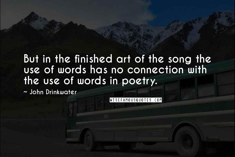John Drinkwater quotes: But in the finished art of the song the use of words has no connection with the use of words in poetry.