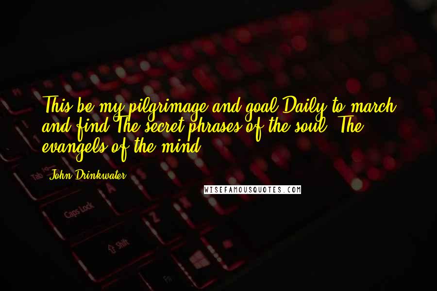 John Drinkwater quotes: This be my pilgrimage and goal Daily to march and find The secret phrases of the soul, The evangels of the mind.