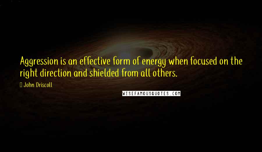 John Driscoll quotes: Aggression is an effective form of energy when focused on the right direction and shielded from all others.
