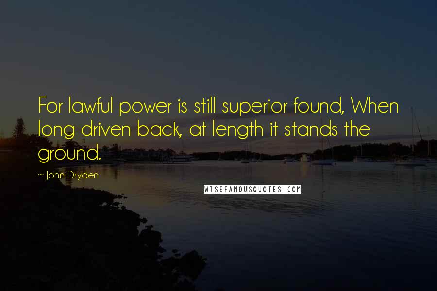 John Dryden quotes: For lawful power is still superior found, When long driven back, at length it stands the ground.